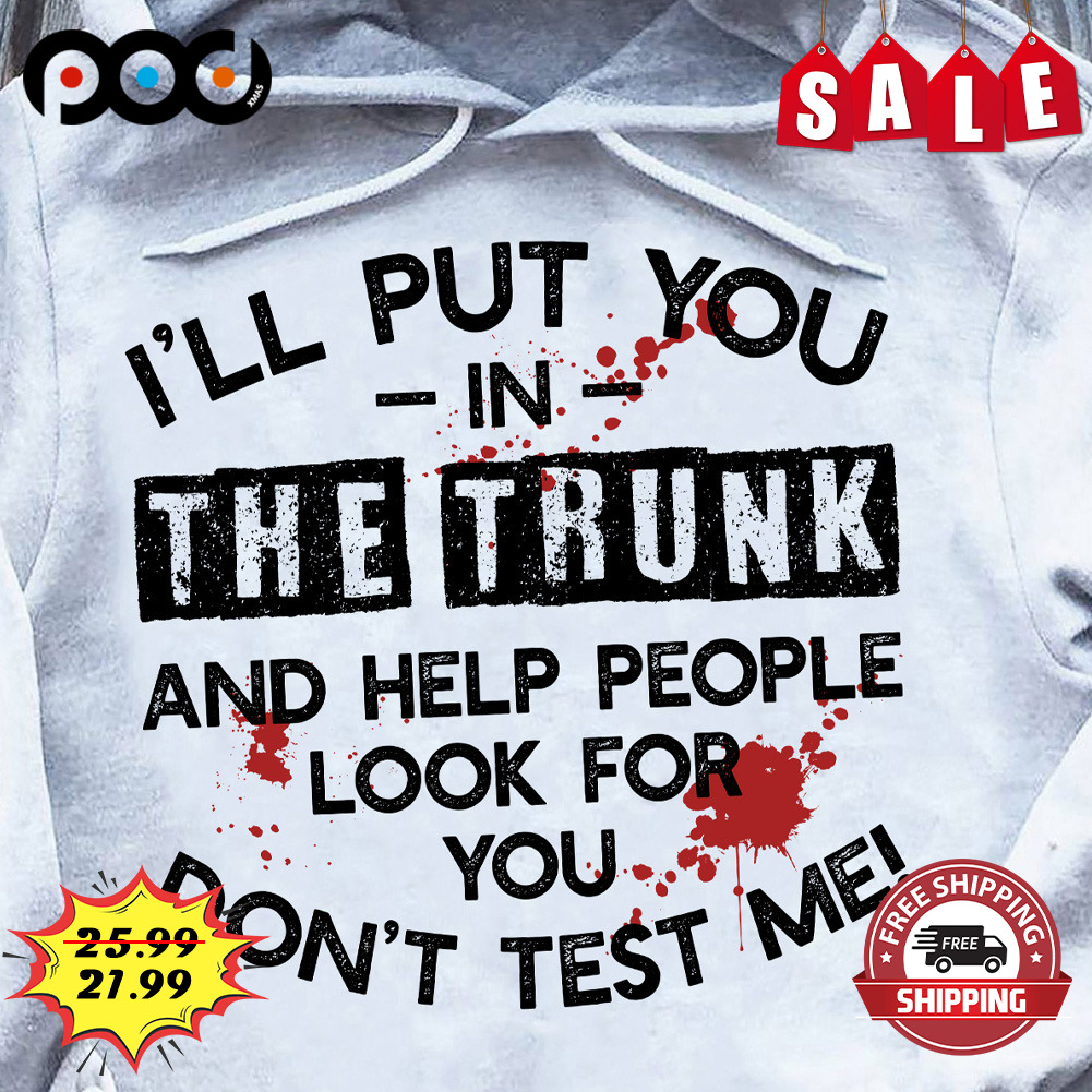I'll Put You in the trunk And Help People Look For Don't Test Me shirt