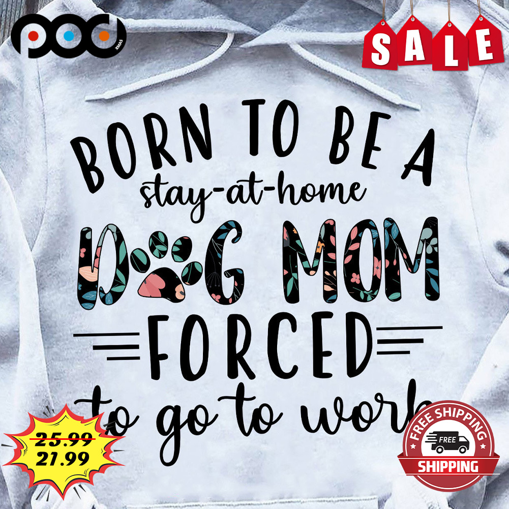 Born To Be A Stay At Home Dog Mom Forced To Go To Work Dog Lover Shirt
