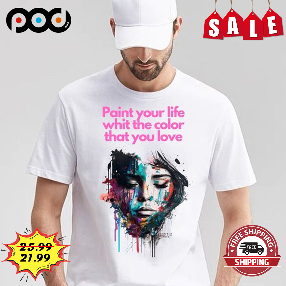 Paint your life whit the color that you love shirt