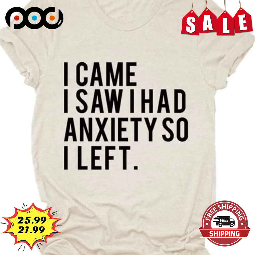 I Came I Saw I Had Anxiety So I Left Shirt