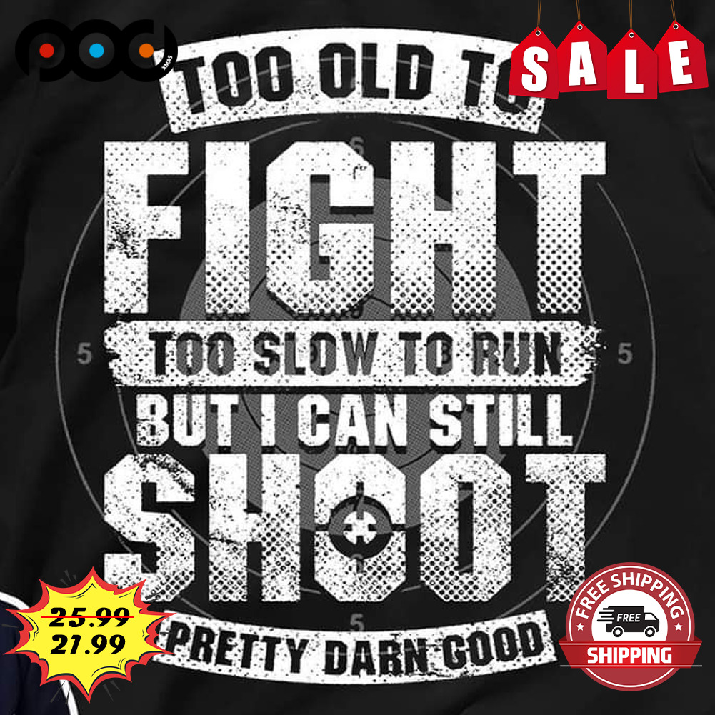 Too Old To
fight
too Slow To Run
but I Can Still Shoot
pretty Darn Good Shirt