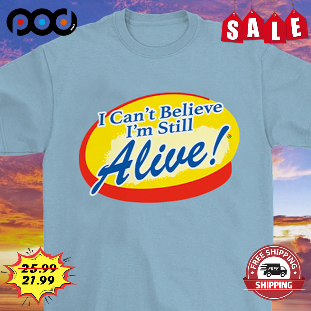 I Can't Believe I'm Still Alive Shirt