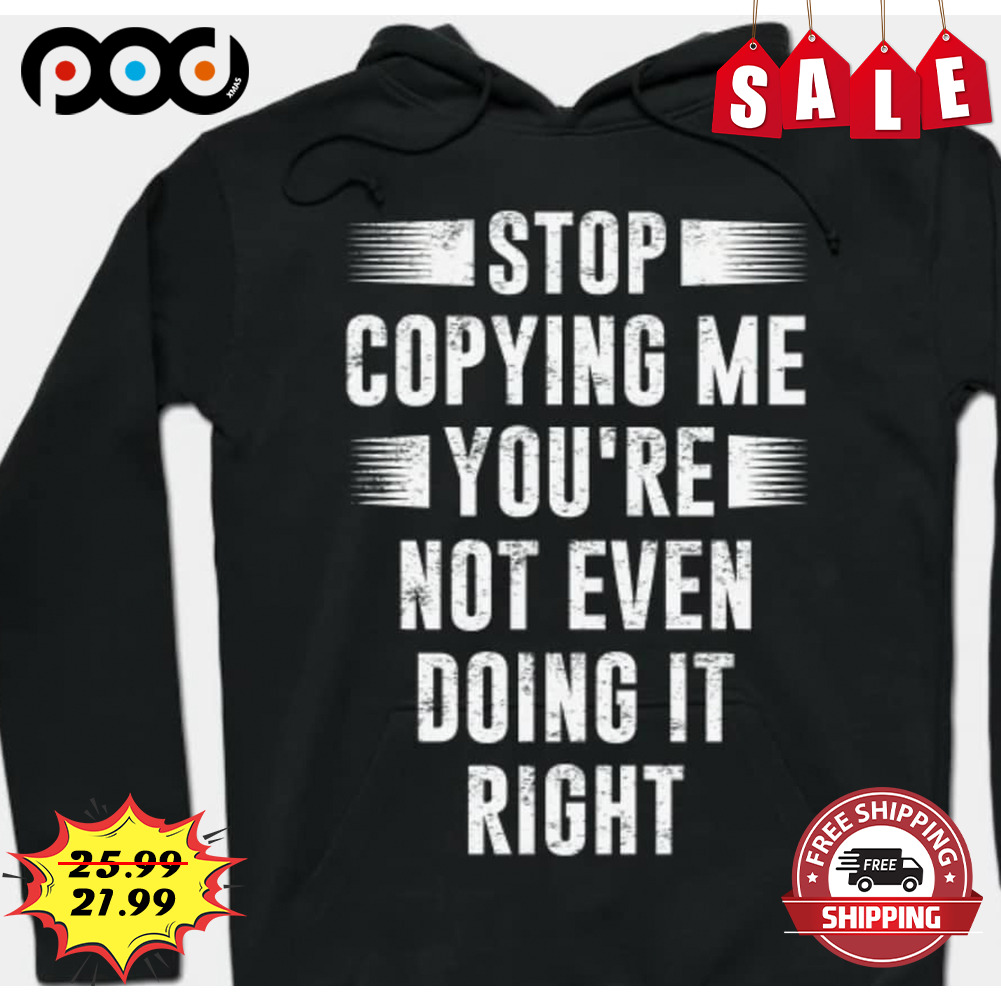 Stop Copying Me You're Not Even Doing It Right SHirt