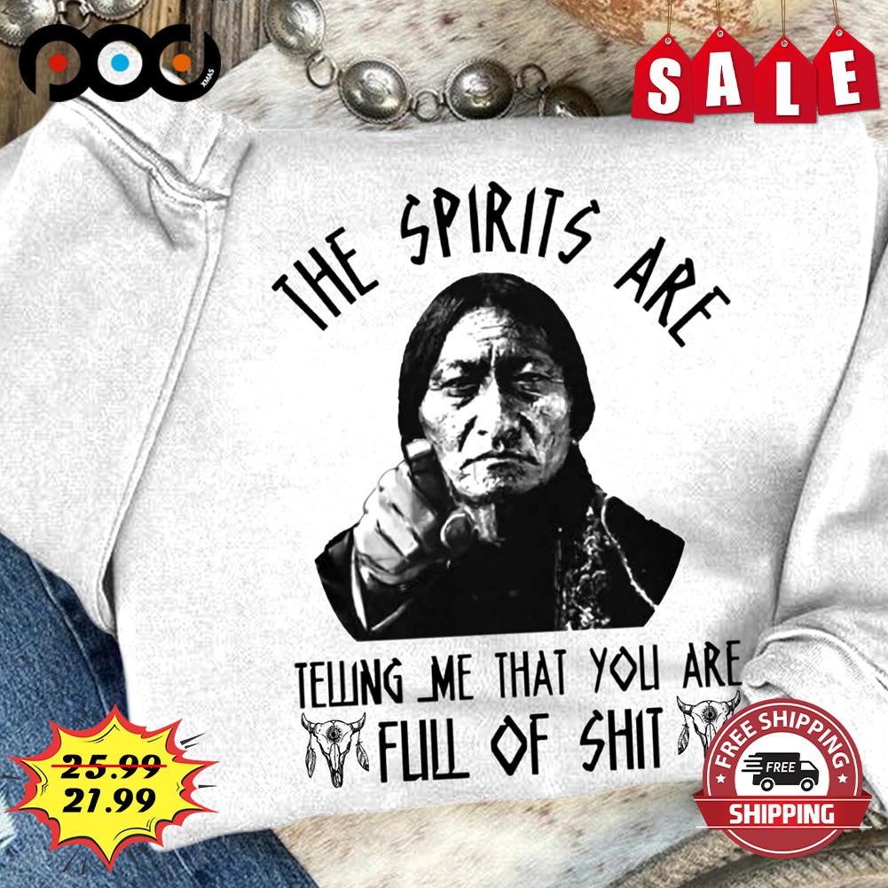 Sitting Bull The Spirits Are
Telling Me That You Are Full Of Shit Shirt