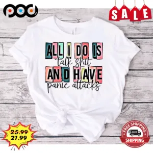 All I Do Is Talk Shit And Have Panic Attacks Shirt