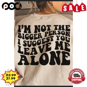 I'm Not The Bigger Person I Suggest You Leave Me Alone Shirt