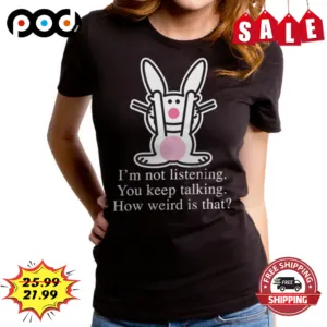 I'm Not Listening You Keep Talking How Weird Is That Shirt