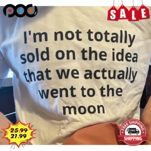 I'm Not Totally Sold On The Idea That We Actually Went To The Moon Shirt