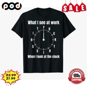 What I See At Work When I look At The Clock Vintage Shirt