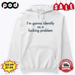 I'm Gonna Identify As A Fucking Problem Shirt