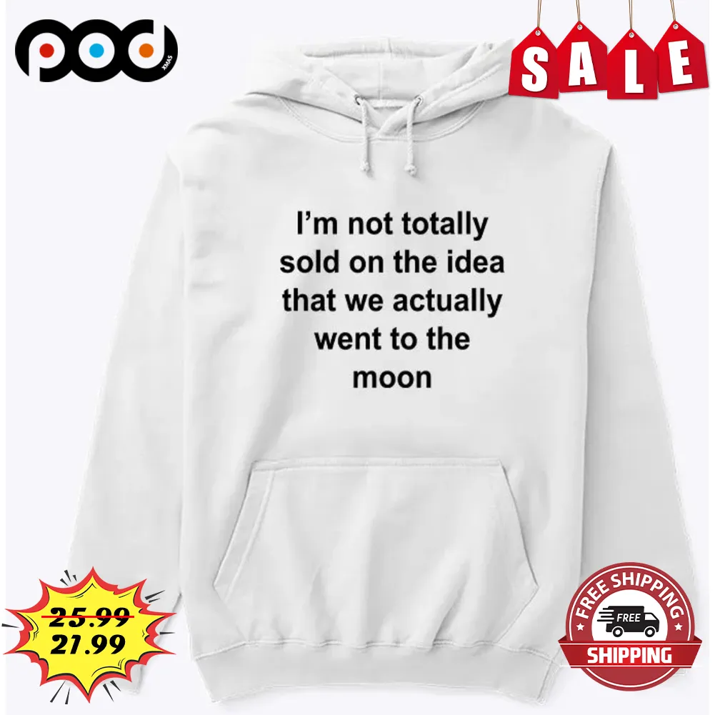 I'm Not Totally Sold On The Idea That We Actually Went To The Moon Shirt