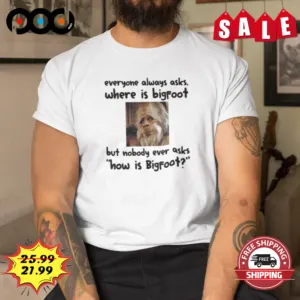 Monkey Everyone Always Asks Where Is Bigfoot But Nobody Ever Asks How Is Bigfoot Shirt