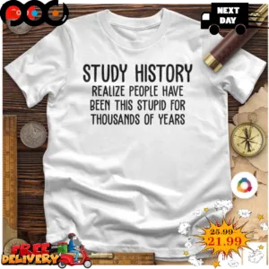 Study History Realize People Have Been This Stupid For Thousands Of Years Shirt