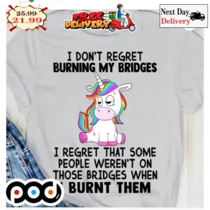 Unicorn I Don't Regret Burning My Bridges I Regret That Some People Weren't On Those Bridges When I Burnt Them Shirt