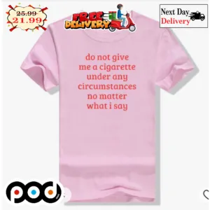 Do Not Give Me A Cigarette Under Any Circumstances No Matter What I Say Shirt