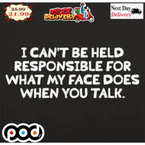 I Can't Be Held Responsible For What My Face Does When You Talk Shirt