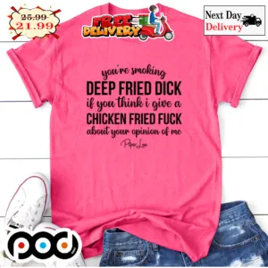You're Smoking Deep Fried Dick If You Think I Give A Chicken Fried Fuck About Your Opinion Of Me Shirt