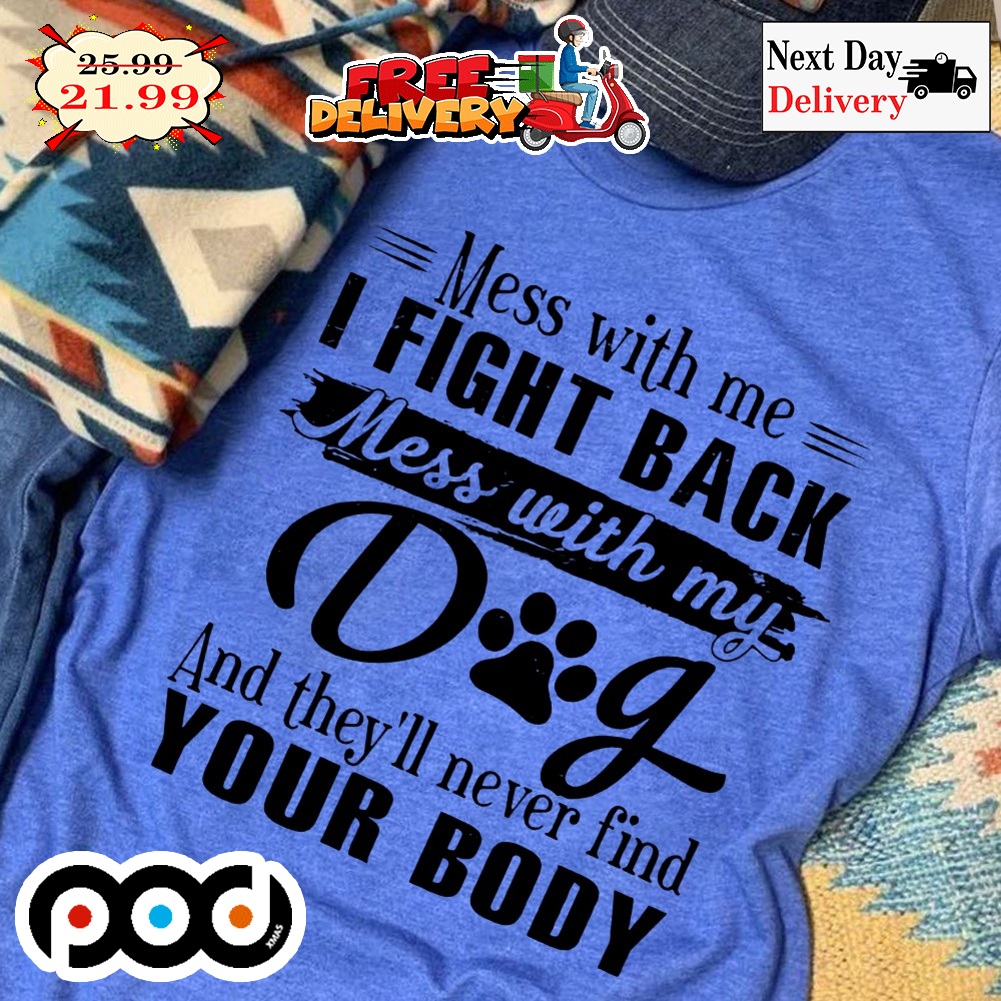 Mess With Me I Fight Back Mess With My Dog And They'll Never Find Your Body Shirt