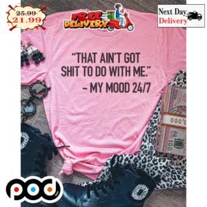 That Ain't Got Shit To Do With Me My Mood 24 7 Shirt