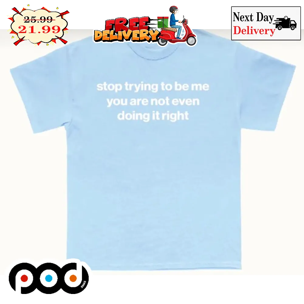 Stop Trying To Be Me You Are Not Even Doing It Right Shirt