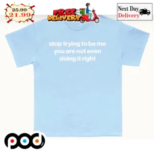 Stop Trying To Be Me You Are Not Even Doing It Right Shirt