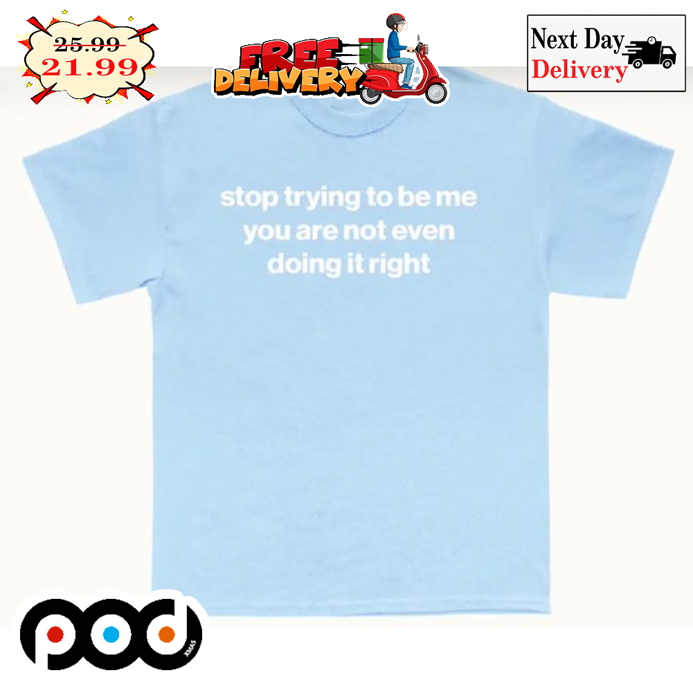 Stop Trying To Be Me You Are Not Even Doing It Right Shirt