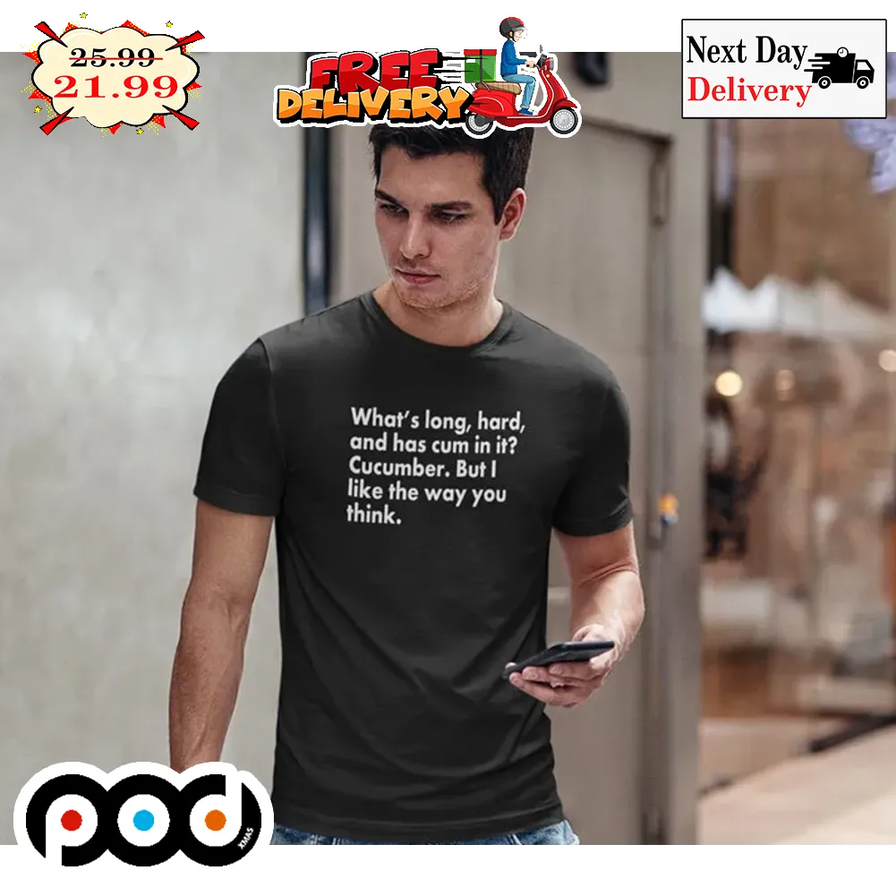 What's Long Hard And Has Cum In It Cucumber But I Like The Way You Think Shirt