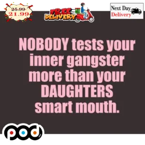 Nobody Tests Your Inner Gangster More Than Your Daughters Smart Mouth Shirt