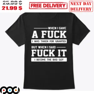 When I Gave A Fuck I Was Taken For Granted But When I Said Fuck It I Become The Bad Guy Shirt