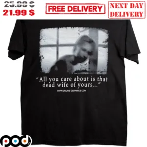 All You Care About Is That Dead Wife Of Yours Shirt