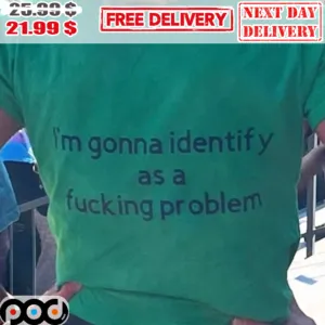I'm Gonna Identify As A Fucking Problem Shirt