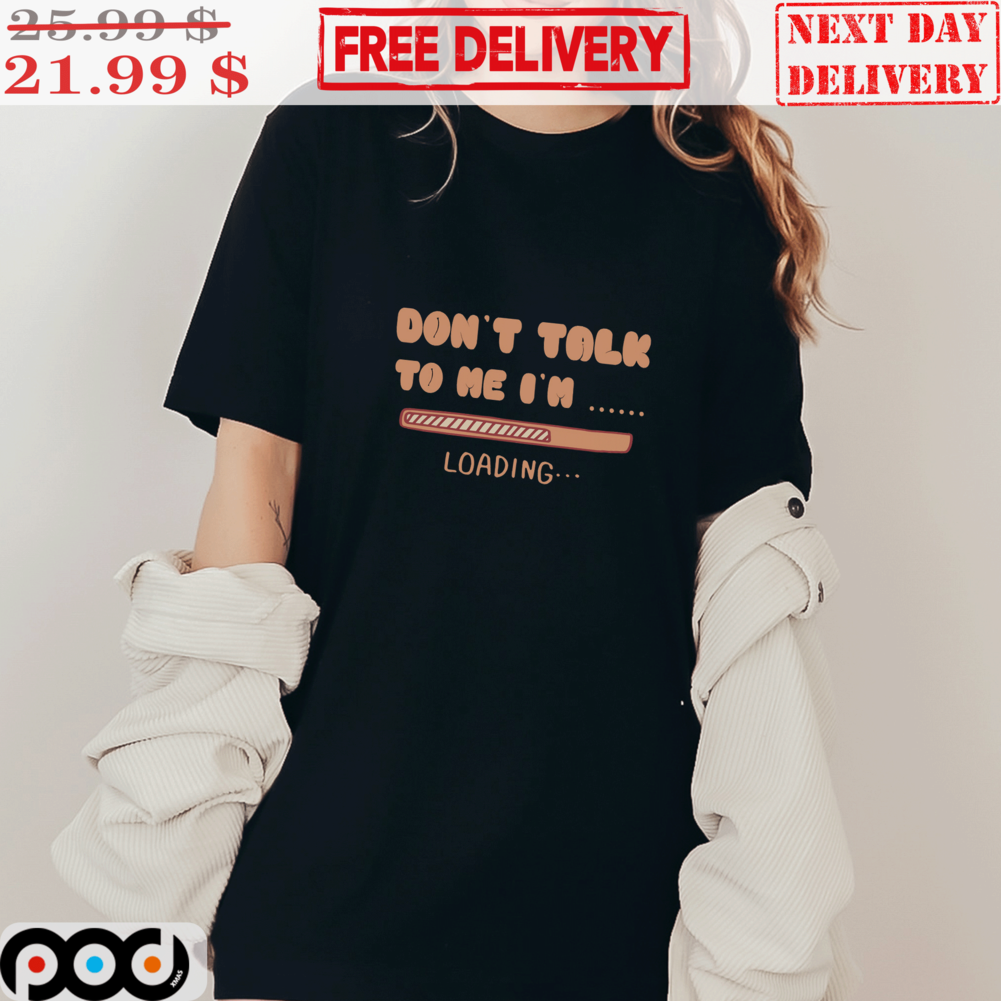 Don't Talk To Me I'm Loading Shirt