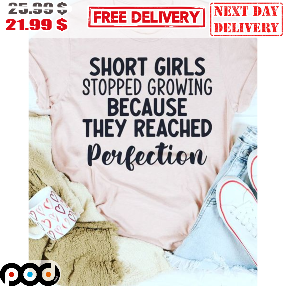 Short Girls Stopped Growing Because They Reached Perfection Shirt