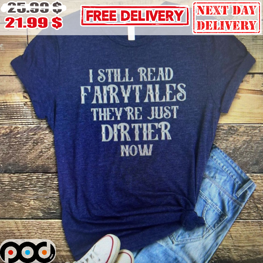 I Still Read Fairy Tailes They're Just Dirtier Now Shirt