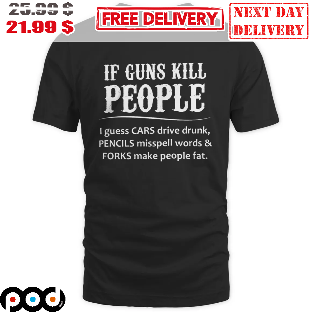 If Guns Kill People I Guess Cars Drive Drunk Pencils Misspell Word And Forks Make People Fat Shirt