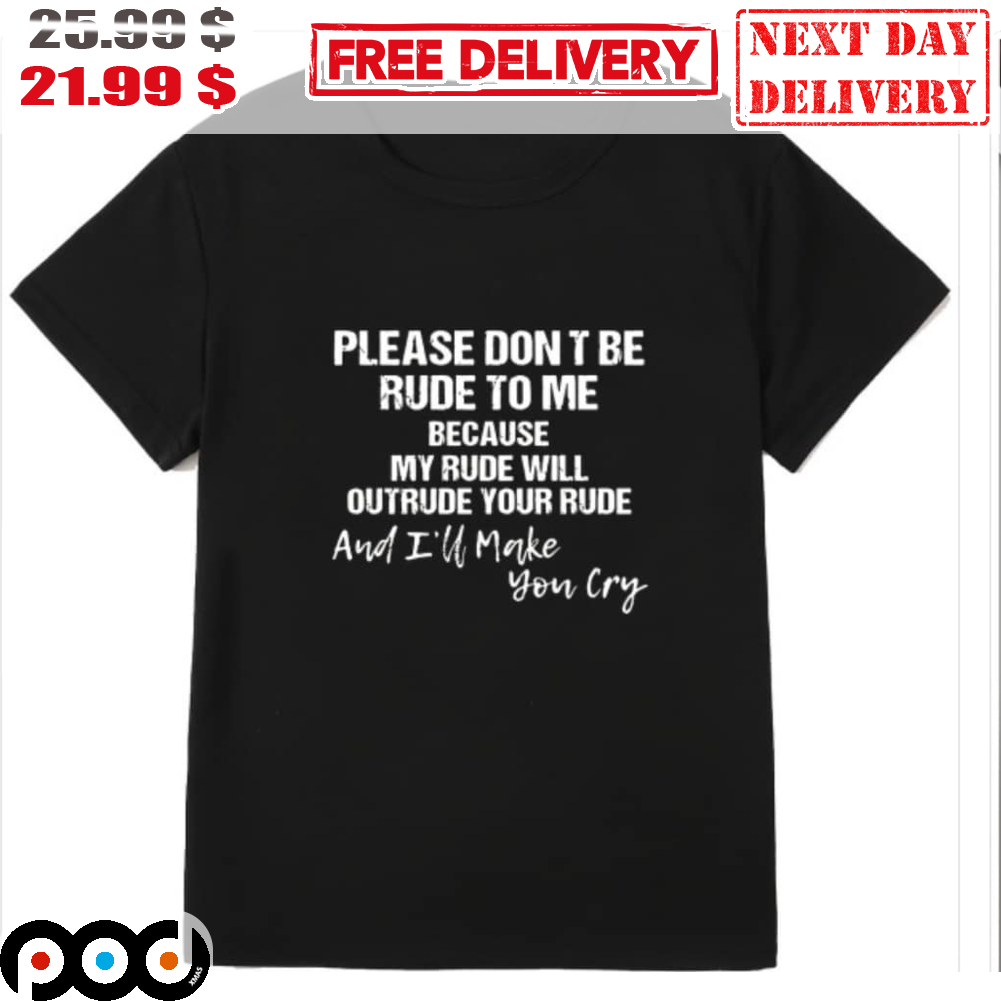 Please Don't Be Rude To Me Because My Rude Will Outrude Your Rude And I'll Make You Cry Shirt