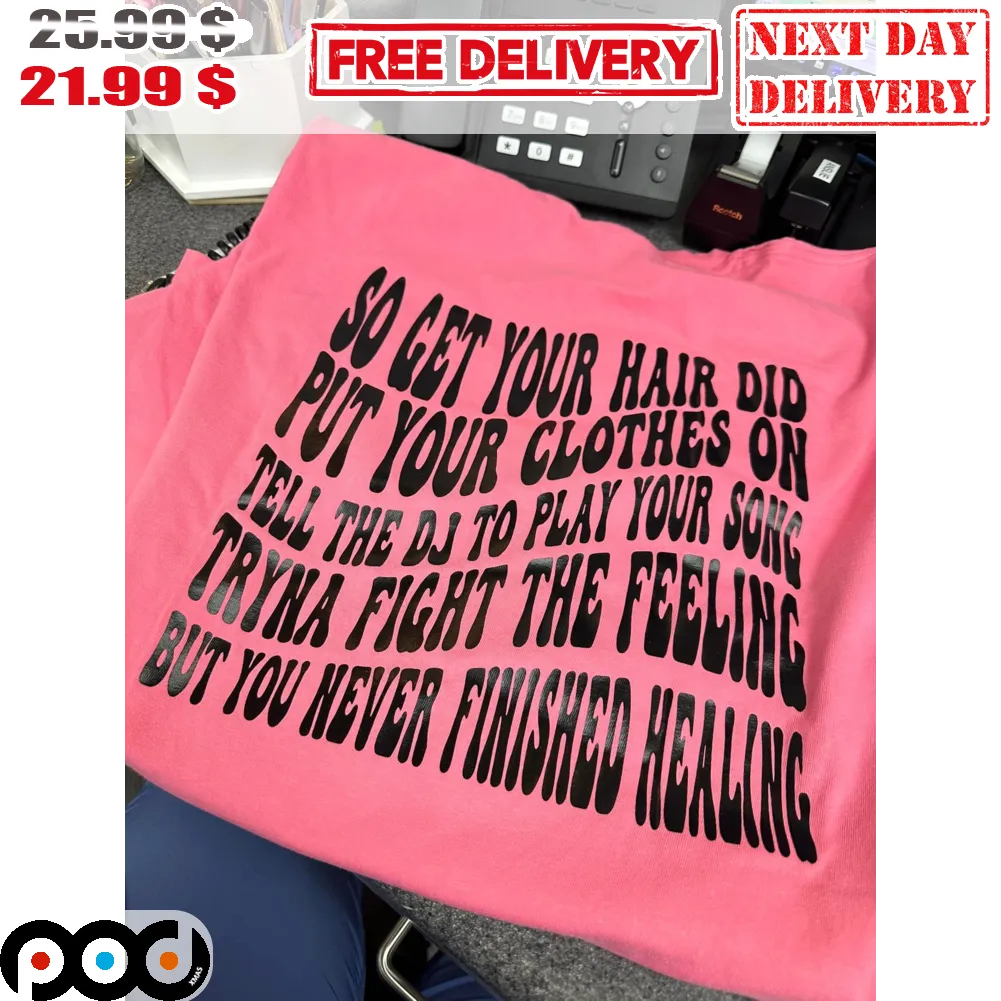 So Get Your Hair Did Put Your Clothes On Tell The DJ To Play Your Song Tryna Fight The Feeling But You Never Finished Healing Shirt