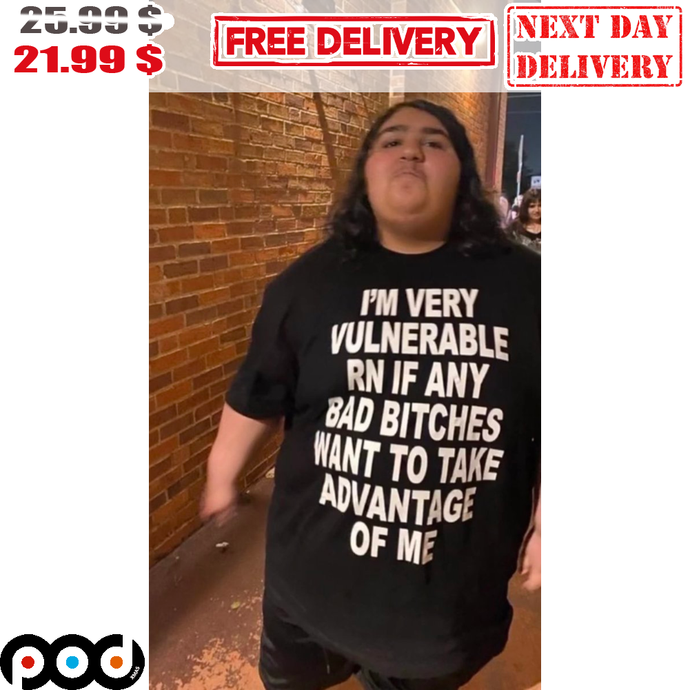 I'm Very Vulnerable RN If Any Bad Bitches Want To Take Advantage Of Me Shirt
