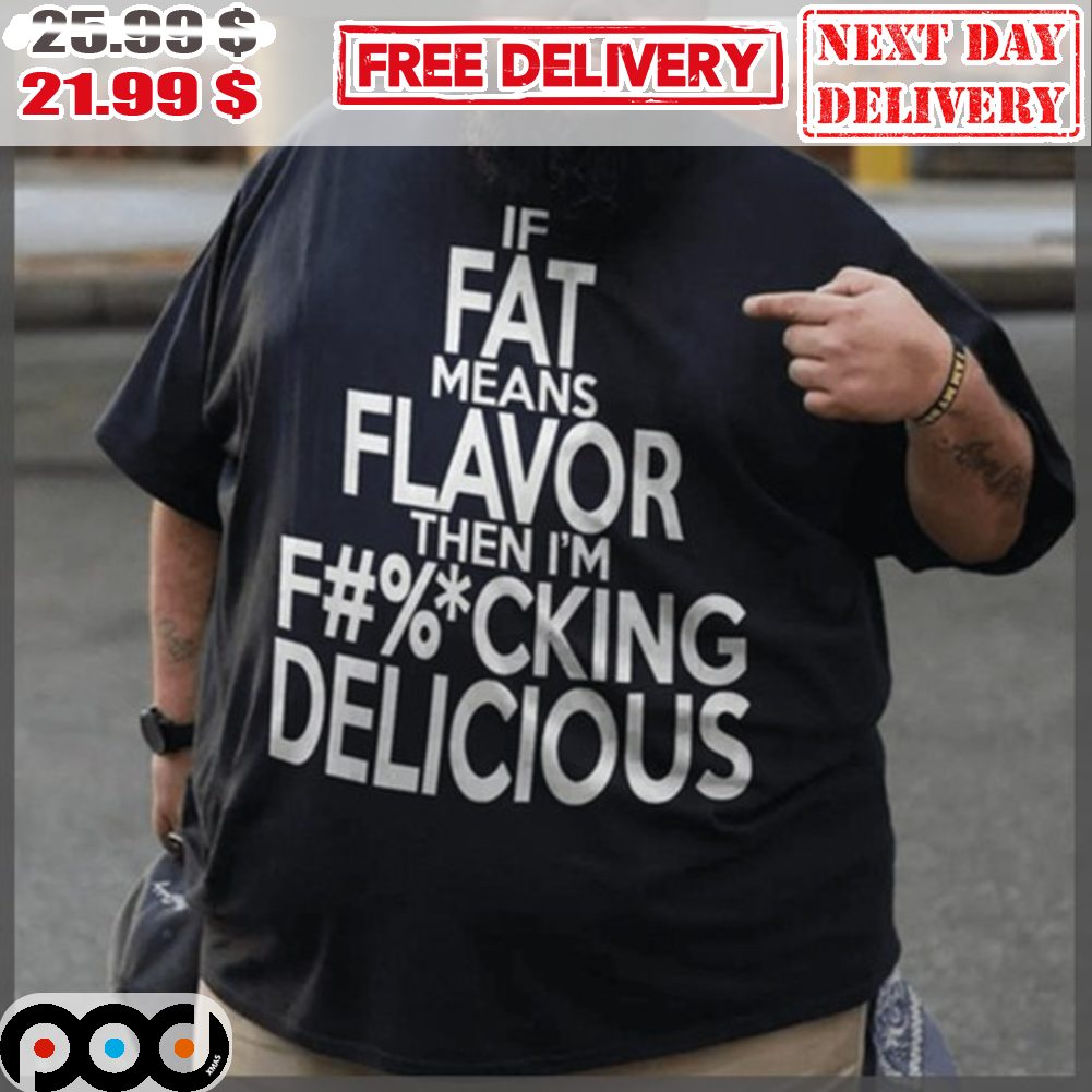 If Fat Means Flavor Then I'm Fucking Delicious Shirt