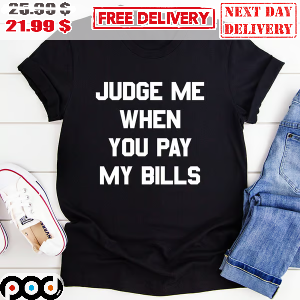Judge Me When You Pay My Bills Shirt