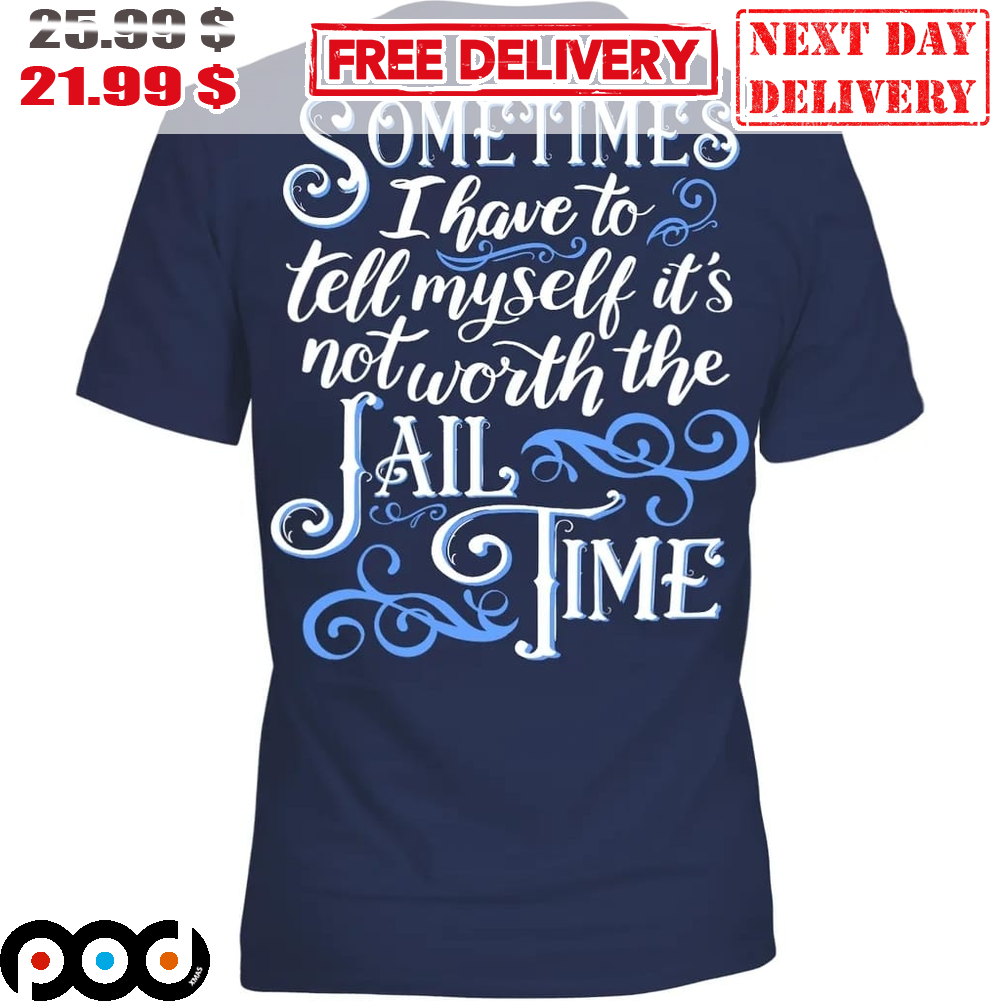 Sometimes I Have To Tell Myself It's Not Worth The Jail Time Shirt
