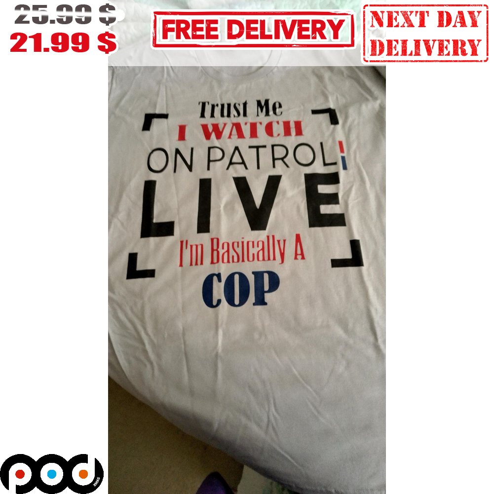 Trust Me I Watch On Patrol Live I'm Basically A Cop Shirt