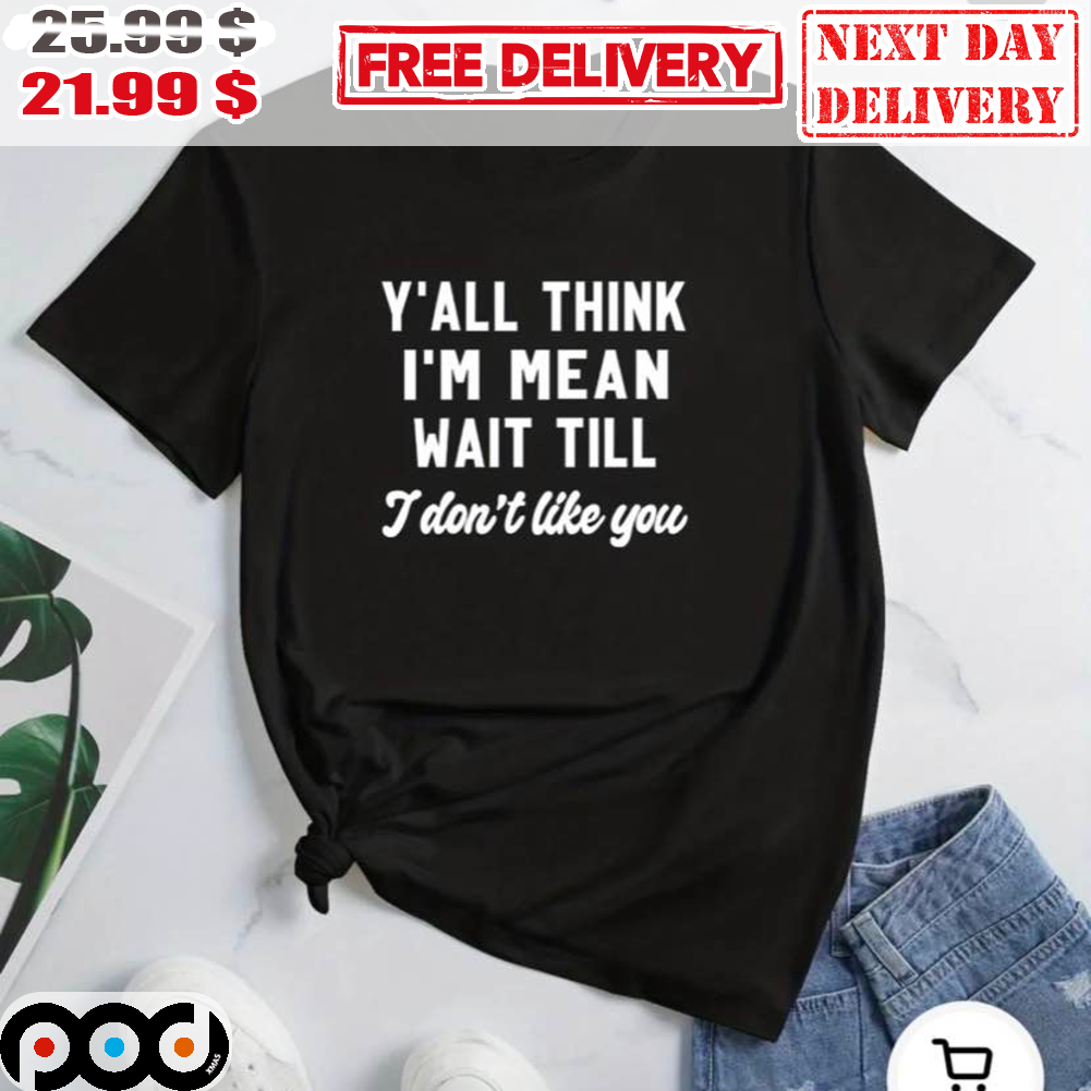Y'all Think I'm Mean Wait Till I Don't Like You Shirt