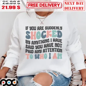 If You Are Suddenly Shocked By Anything I Have Said You Have Not Paid Any Attention To Who I Am Shirt