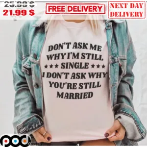 Don't Ask Me Why I'm Still Single I Don't Ask Why You're Still Married Shirt