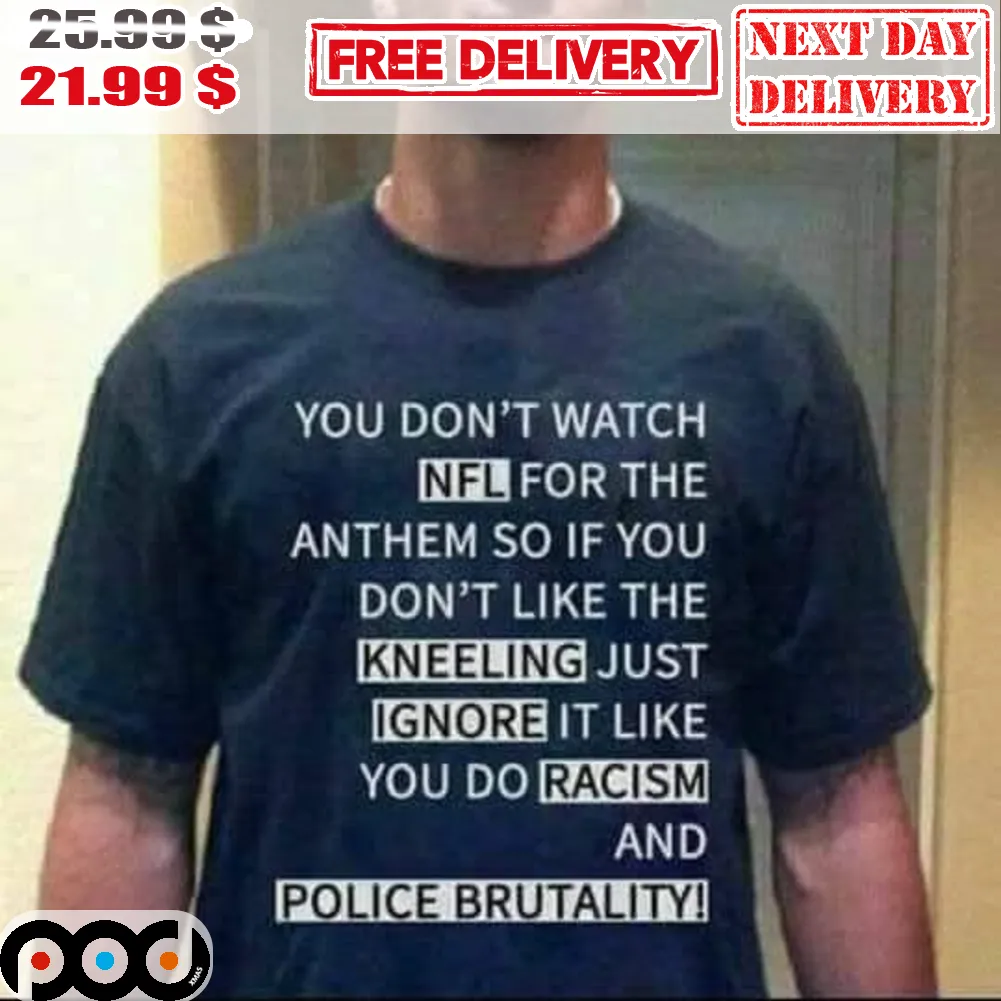 You Don't Watch NFL For The Anthem So If You Don't Like The Kneeling Just Ignore It Like You Do Racism And Police Brutality Shirt