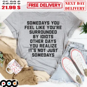 Somedays You Feel Like You're Surrounded By Idiots Other Days You Realize It's Not Just Somdays Shirt
