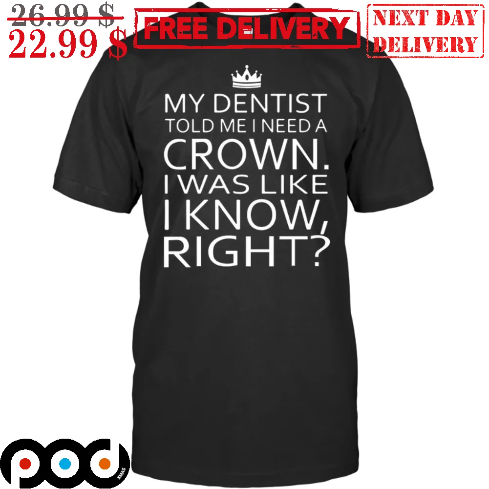 My Dentist Told Me I Need A Crown I Was Like I Know Right Shirt
