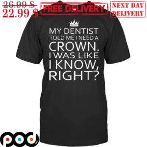 My Dentist Told Me I Need A Crown I Was Like I Know Right Shirt