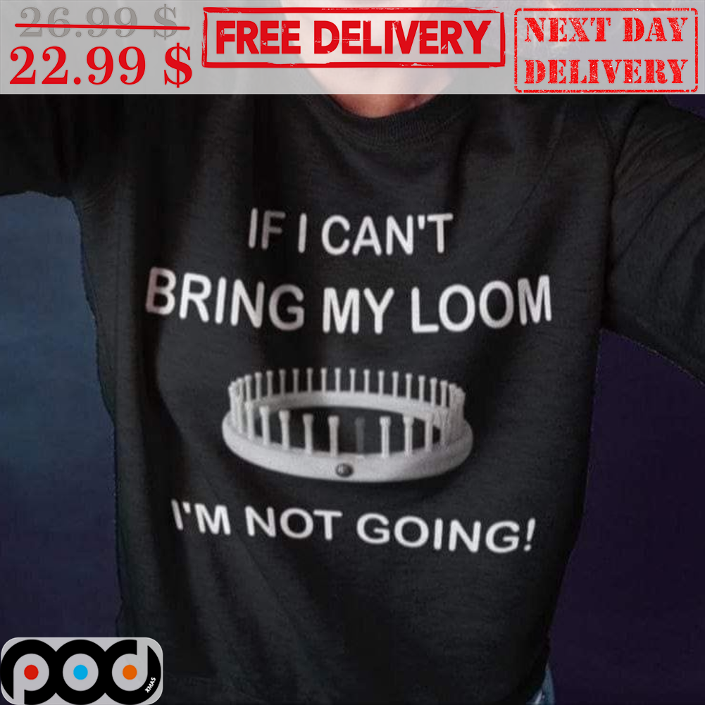 If I Can't Bring My Loom I'm Not Going Shirt